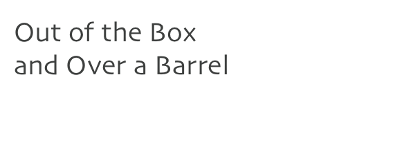 Out of the Box 
and Over a Barrel